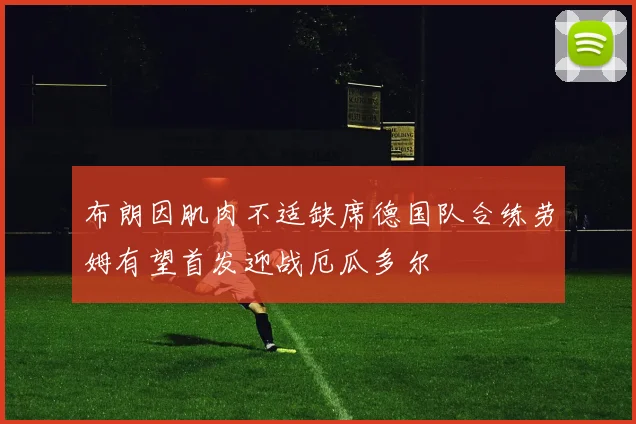 布朗因肌肉不适缺席德国队合练劳姆有望首发迎战厄瓜多尔