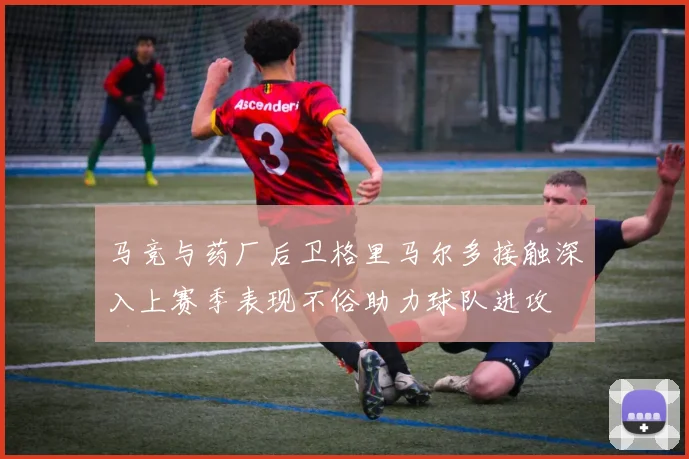马竞与药厂后卫格里马尔多接触深入上赛季表现不俗助力球队进攻