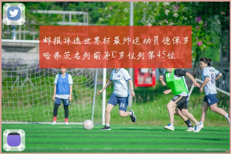 邮报评选世界杯最帅运动员德保罗哈弗茨名列前茅C罗位列第45位
