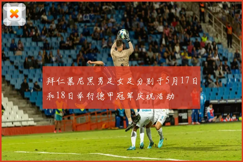 拜仁慕尼黑男足女足分别于5月17日和18日举行德甲冠军庆祝活动