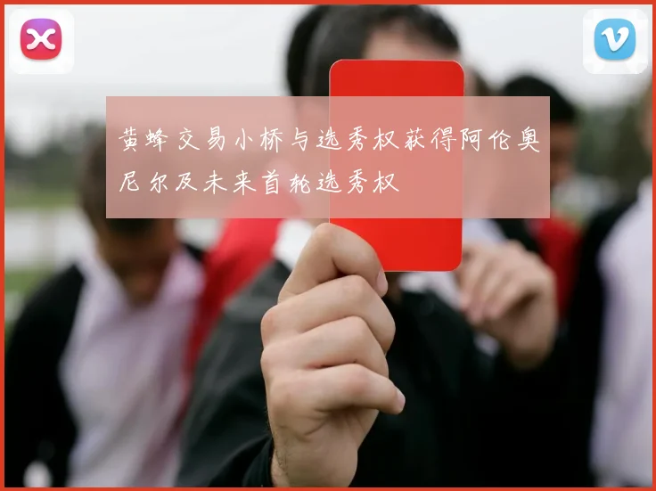 黄蜂交易小桥与选秀权获得阿伦奥尼尔及未来首轮选秀权