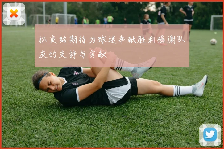 林良铭期待为球迷奉献胜利感谢队友的支持与贡献