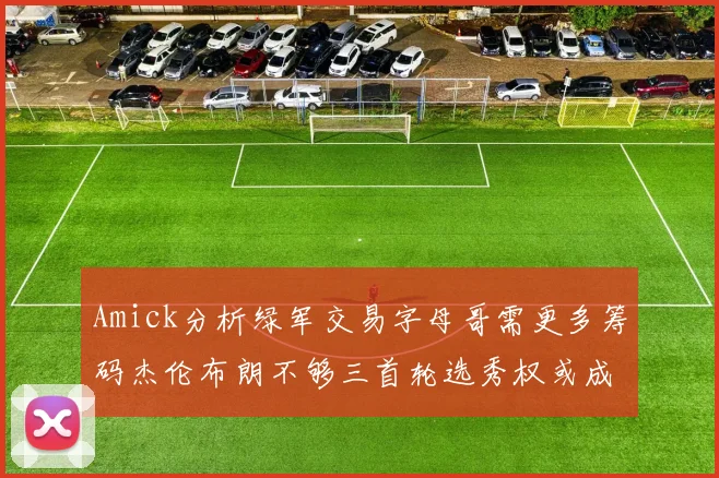 Amick分析绿军交易字母哥需更多筹码杰伦布朗不够三首轮选秀权或成关键