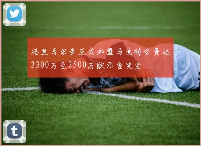 格里马尔多正式加盟马竞转会费达2300万至2500万欧元含奖金