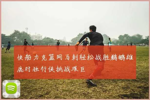 快船力克篮网马刺轻松战胜鹈鹕雄鹿对独行侠挑战艰巨