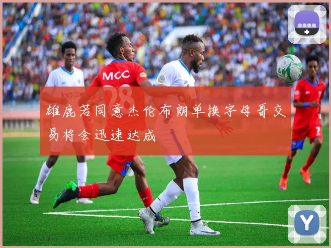 雄鹿若同意杰伦布朗单换字母哥交易将会迅速达成