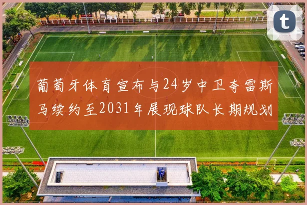 葡萄牙体育宣布与24岁中卫夸雷斯马续约至2031年展现球队长期规划