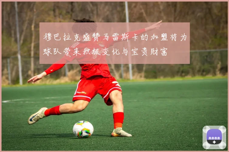 穆巴拉克盛赞马雷斯卡的加盟将为球队带来积极变化与宝贵财富