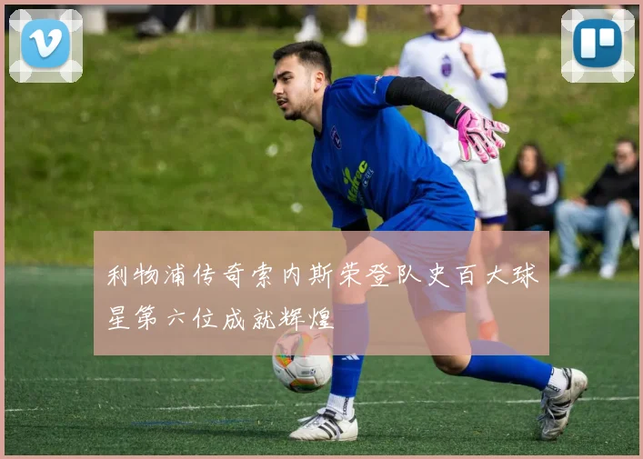 利物浦传奇索内斯荣登队史百大球星第六位成就辉煌