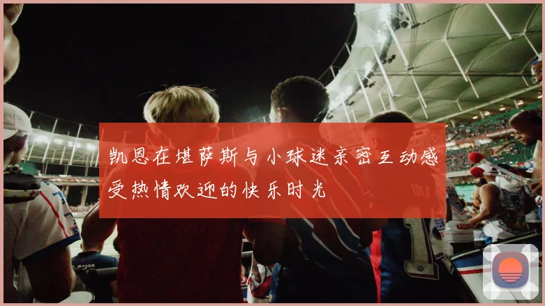 凯恩在堪萨斯与小球迷亲密互动感受热情欢迎的快乐时光