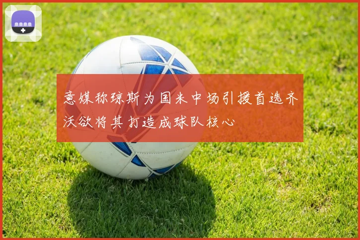 意媒称琼斯为国米中场引援首选齐沃欲将其打造成球队核心