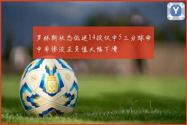 罗林斯状态低迷14投仅中5三分球命中率惨淡正负值大幅下滑