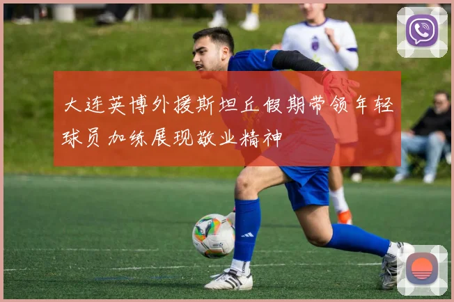 大连英博外援斯坦丘假期带领年轻球员加练展现敬业精神