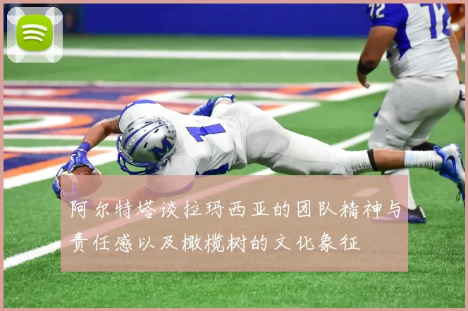 阿尔特塔谈拉玛西亚的团队精神与责任感以及橄榄树的文化象征
