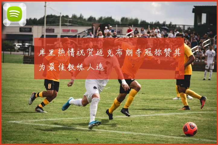 库里热情祝贺迈克布朗夺冠称赞其为最佳教练人选