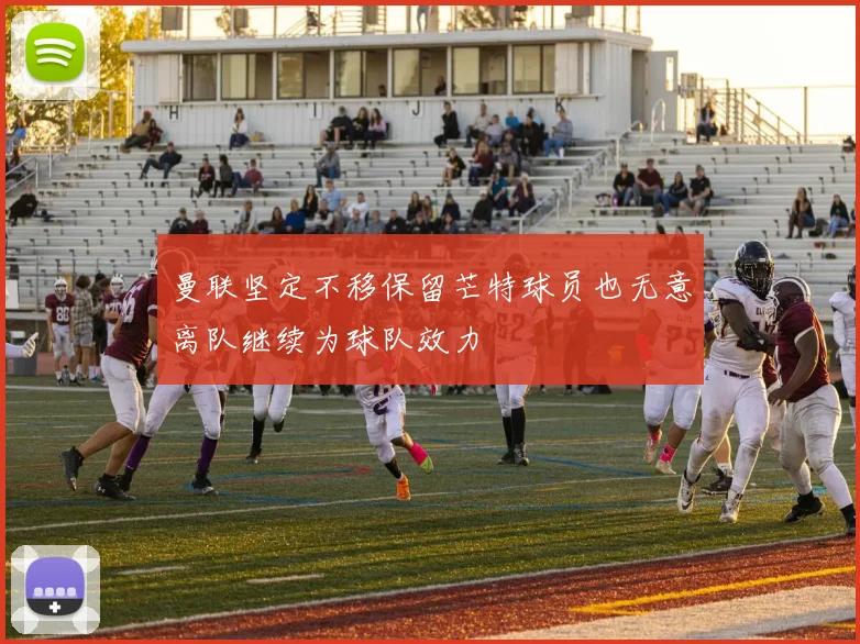 曼联坚定不移保留芒特球员也无意离队继续为球队效力