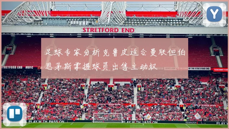 足球专家分析克鲁皮适合曼联但伯恩茅斯掌握球员出售主动权