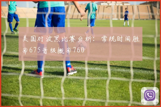 美国对波黑比赛分析：常规时间胜率675晋级概率760