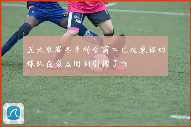 五大联赛冬季转会窗口已结束你的球队在最后时刻引援了吗