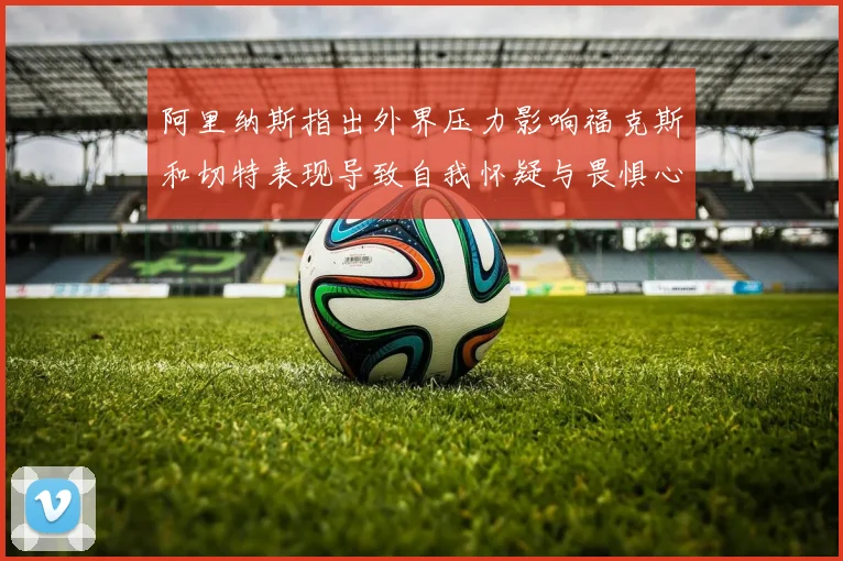阿里纳斯指出外界压力影响福克斯和切特表现导致自我怀疑与畏惧心理