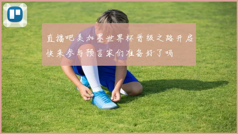 直播吧美加墨世界杯晋级之路开启快来参与预言家们准备好了吗