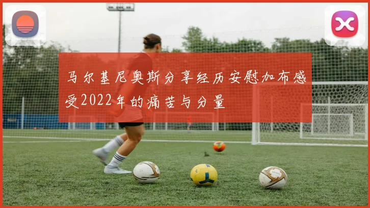 马尔基尼奥斯分享经历安慰加布感受2022年的痛苦与分量