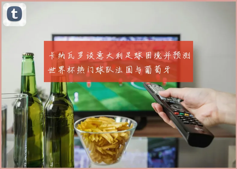 卡纳瓦罗谈意大利足球困境并预测世界杯热门球队法国与葡萄牙