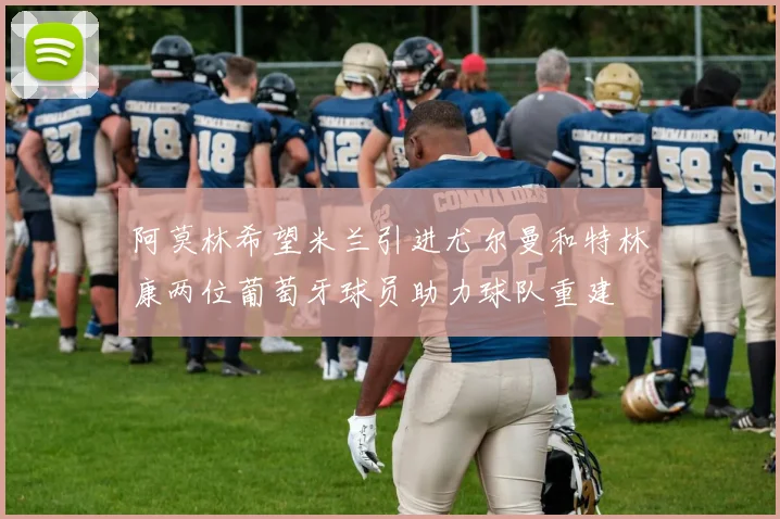 阿莫林希望米兰引进尤尔曼和特林康两位葡萄牙球员助力球队重建