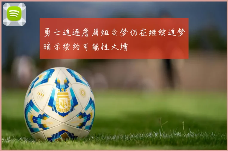 勇士追逐詹眉组合梦仍在继续追梦暗示续约可能性大增
