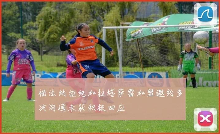 福法纳拒绝加拉塔萨雷加盟邀约多次沟通未获积极回应